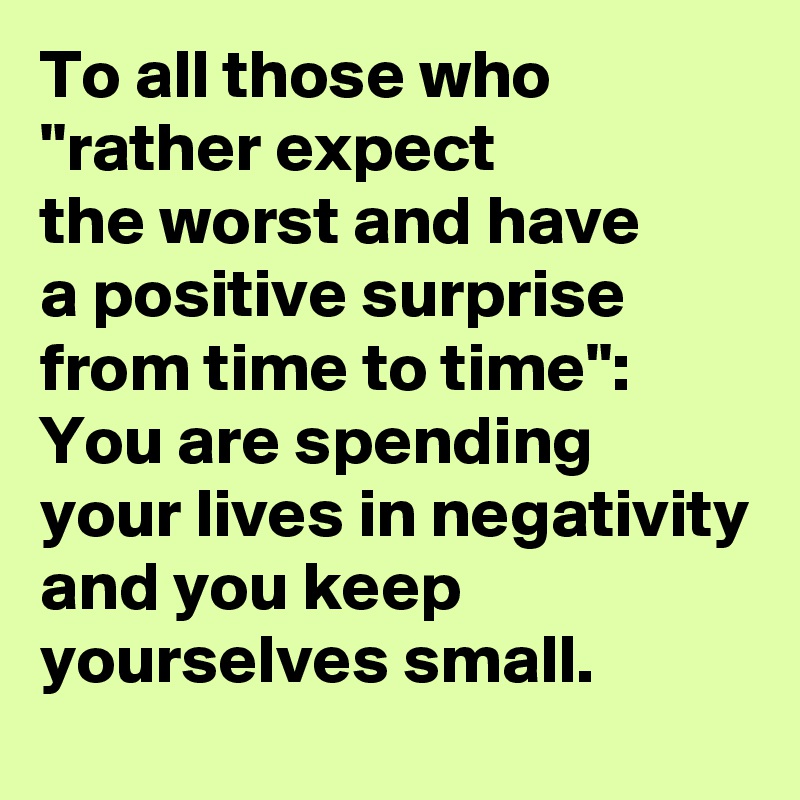 To all those who "rather expect 
the worst and have 
a positive surprise from time to time":
You are spending
your lives in negativity and you keep yourselves small.