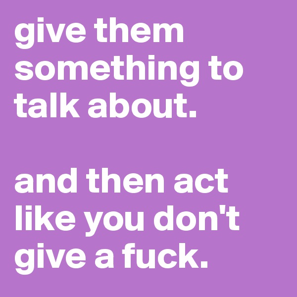 give them something to talk about. 

and then act like you don't give a fuck. 