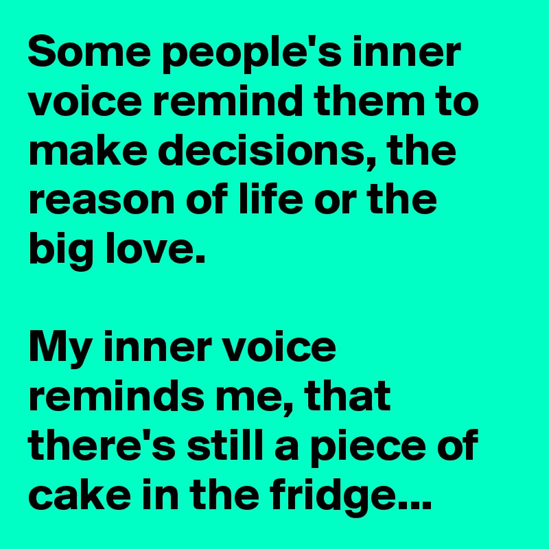 Some people's inner voice remind them to make decisions, the reason of life or the big love.

My inner voice reminds me, that there's still a piece of cake in the fridge...