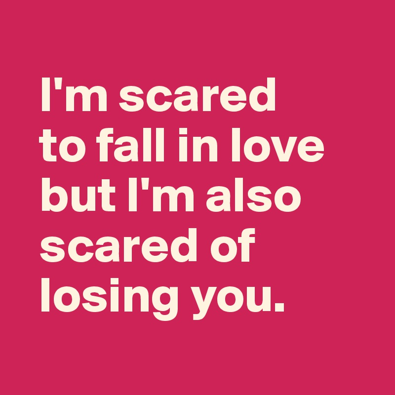 
  I'm scared 
  to fall in love 
  but I'm also 
  scared of 
  losing you.
