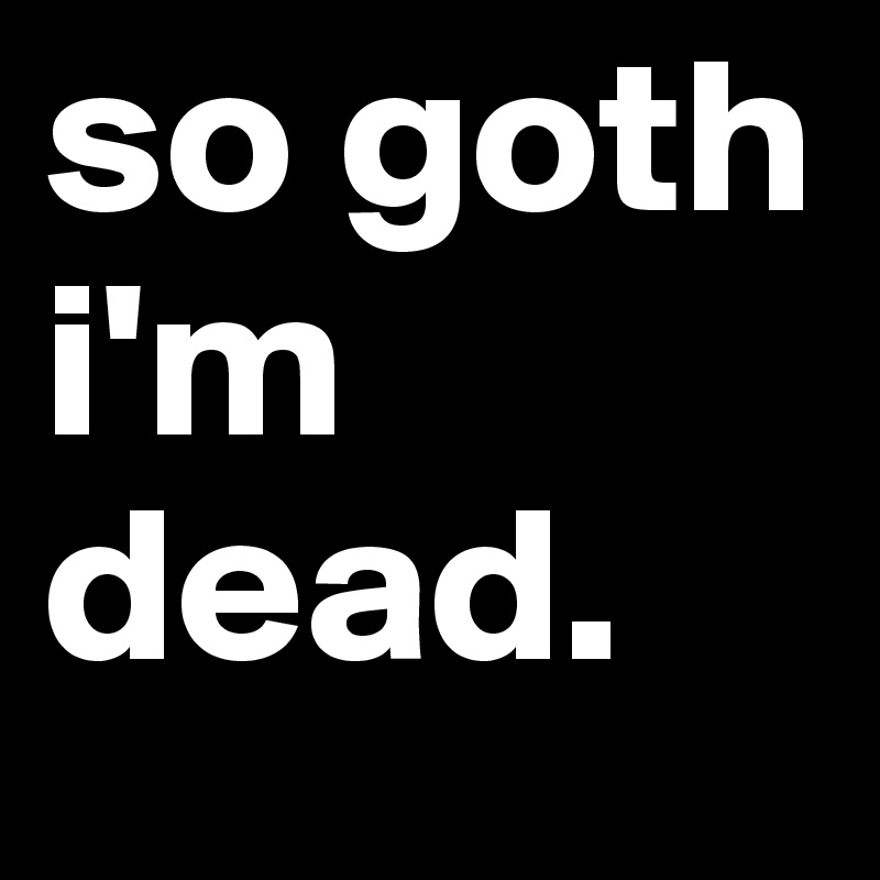 so goth i'm dead.