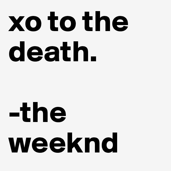 xo to the death.

-the weeknd