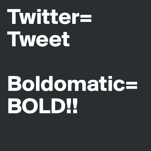 Twitter= Tweet 

Boldomatic= BOLD!!
