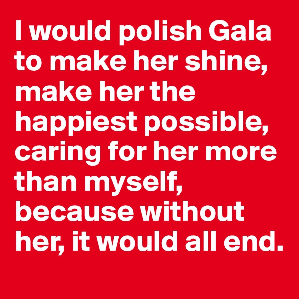 I would polish Gala to make her shine, make her the happiest possible, caring for her more than myself, because without her, it would all end. 