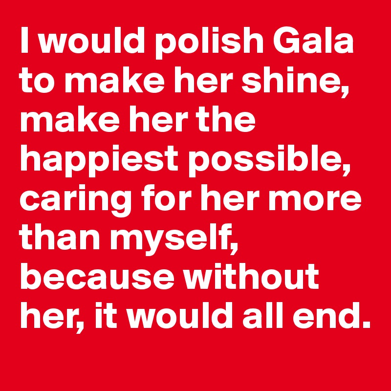 I would polish Gala to make her shine, make her the happiest possible, caring for her more than myself, because without her, it would all end. 