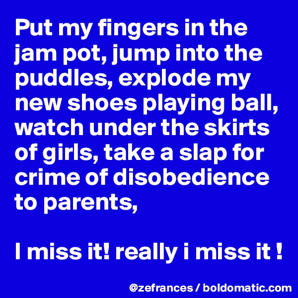 Put my fingers in the jam pot, jump into the puddles, explode my new shoes playing ball, watch under the skirts of girls, take a slap for crime of disobedience to parents, 

I miss it! really i miss it !
