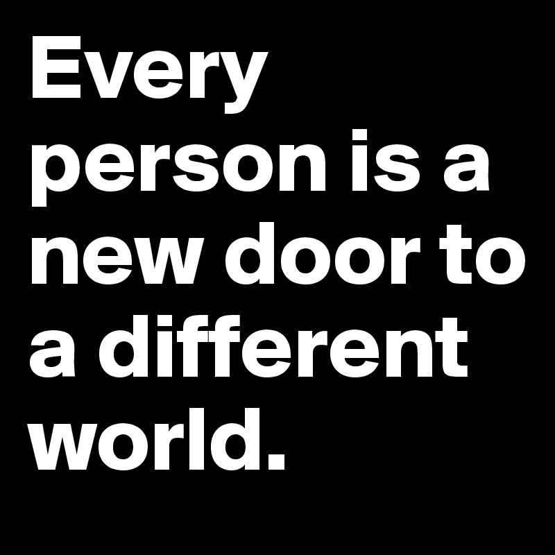 Every person is a new door to a different world.