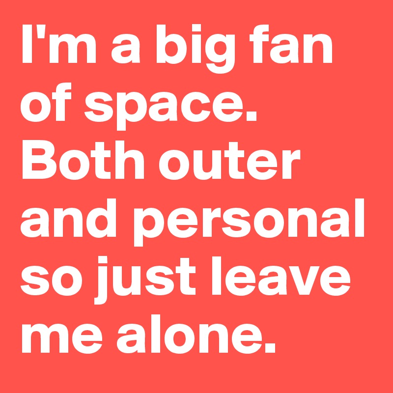 I'm a big fan of space. Both outer and personal so just leave me alone. 