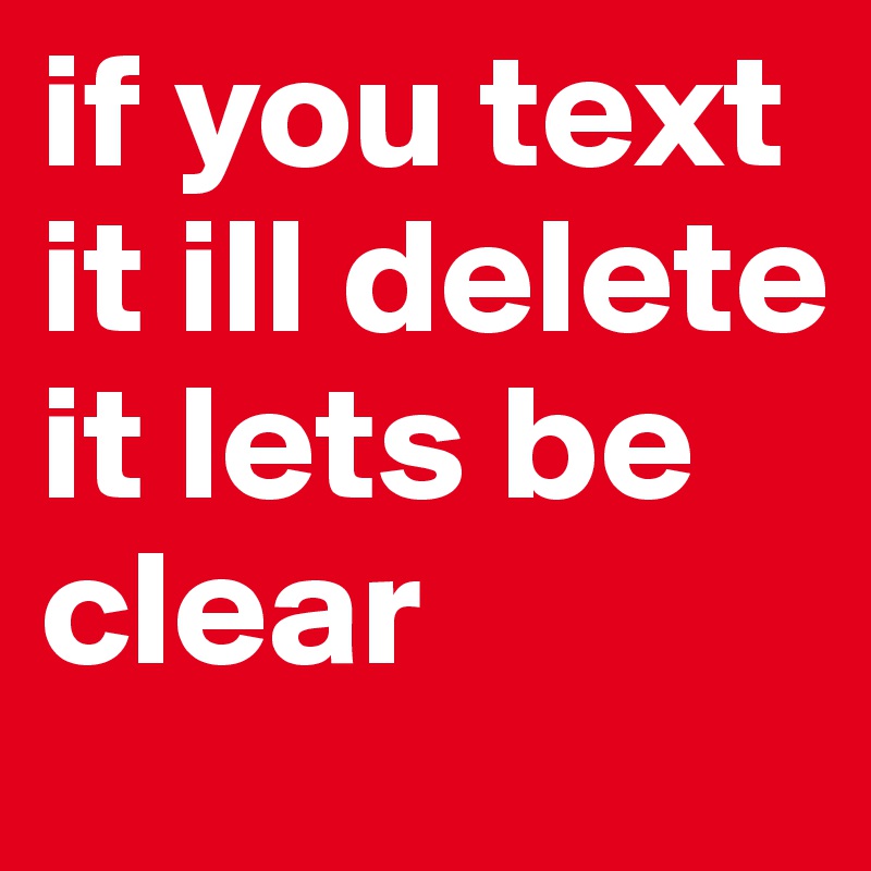 if you text it ill delete it lets be clear
