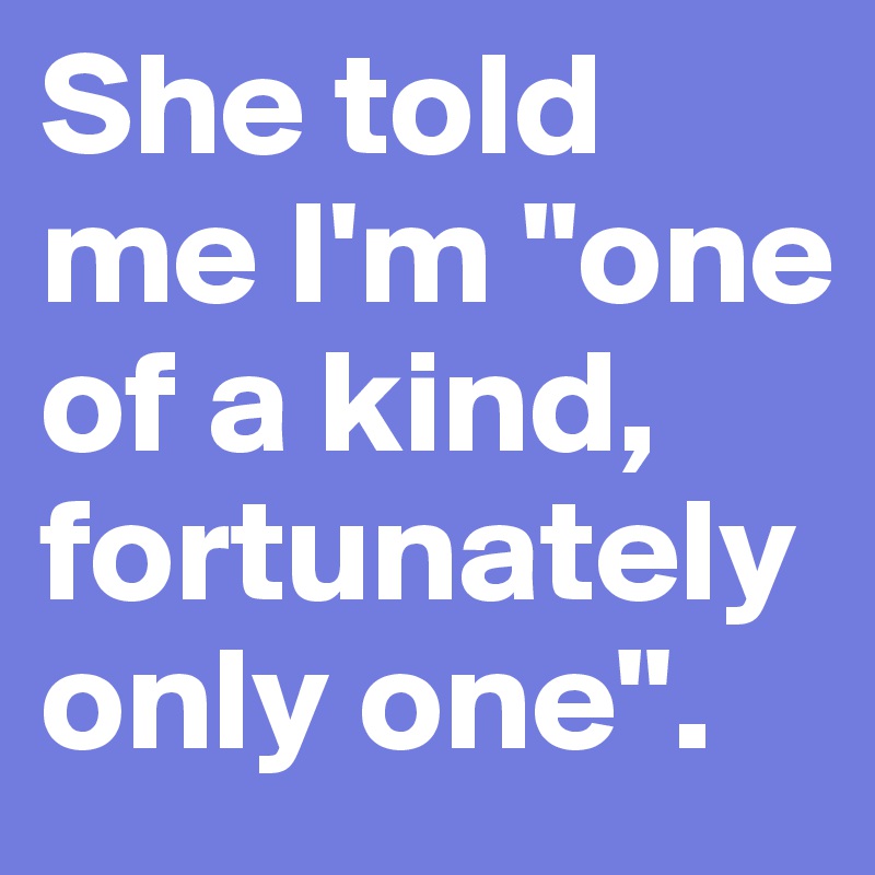 She told me I'm "one of a kind, fortunately only one".