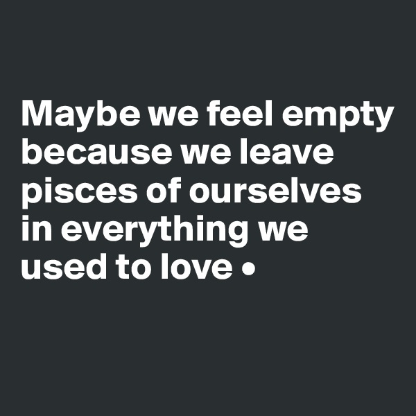 

Maybe we feel empty because we leave pisces of ourselves in everything we used to love •

