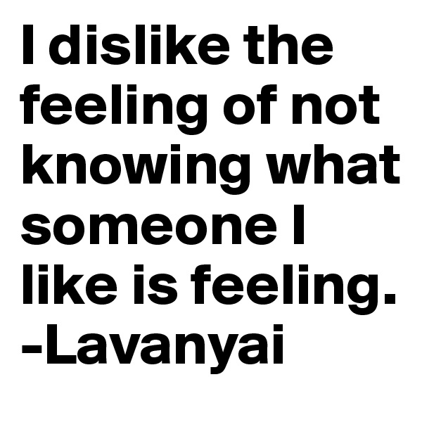 I dislike the feeling of not knowing what someone I like is feeling.
-Lavanyai 
