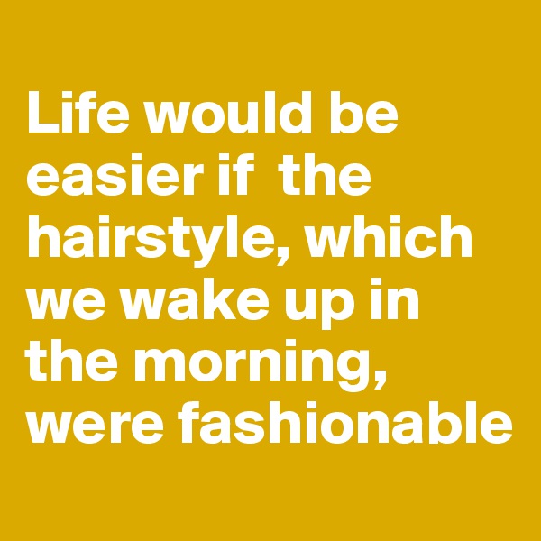
Life would be easier if  the hairstyle, which we wake up in the morning, were fashionable