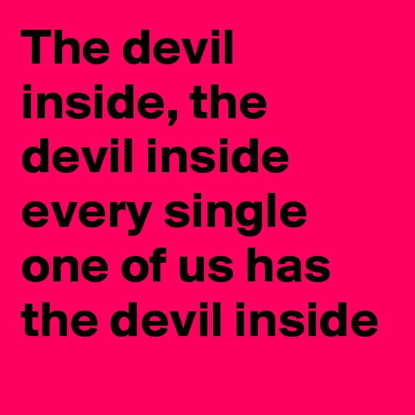 The devil inside, the devil inside  every single one of us has the devil inside 
