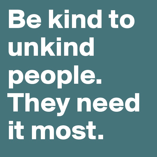 Be kind to unkind people. They need it most. 