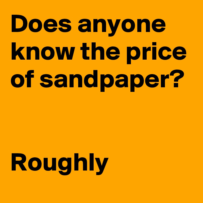 Does anyone know the price of sandpaper?


Roughly