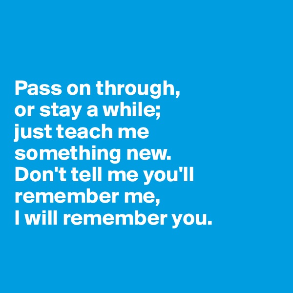 


Pass on through, 
or stay a while;
just teach me 
something new.
Don't tell me you'll
remember me,
I will remember you.


