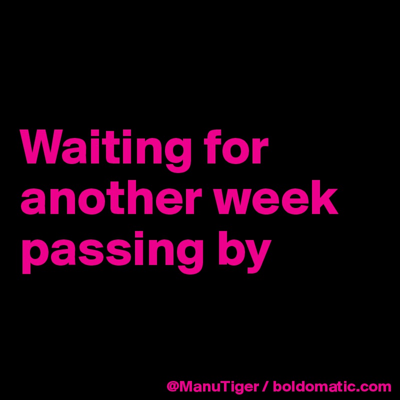 

Waiting for another week passing by

