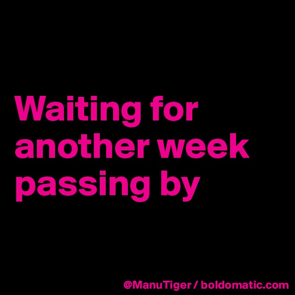 

Waiting for another week passing by

