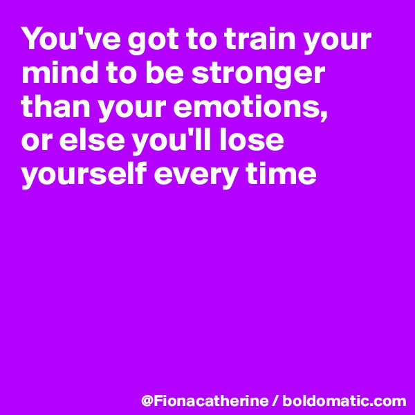 You've got to train your mind to be stronger
than your emotions,
or else you'll lose yourself every time





