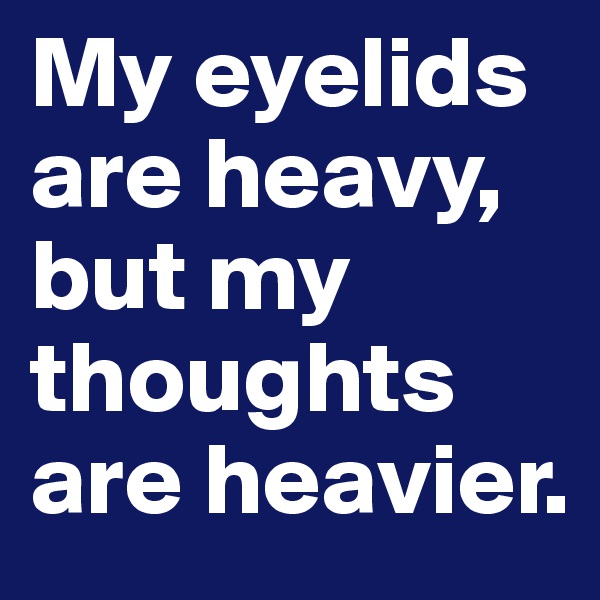 My eyelids are heavy, but my thoughts are heavier.