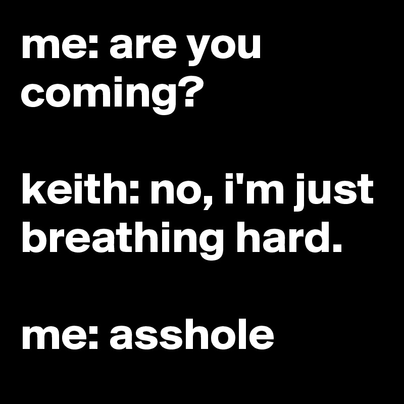 me: are you coming?

keith: no, i'm just breathing hard.

me: asshole