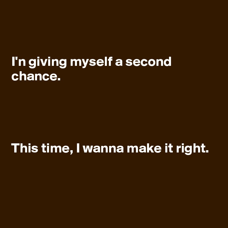 


I'n giving myself a second chance.




This time, I wanna make it right.


