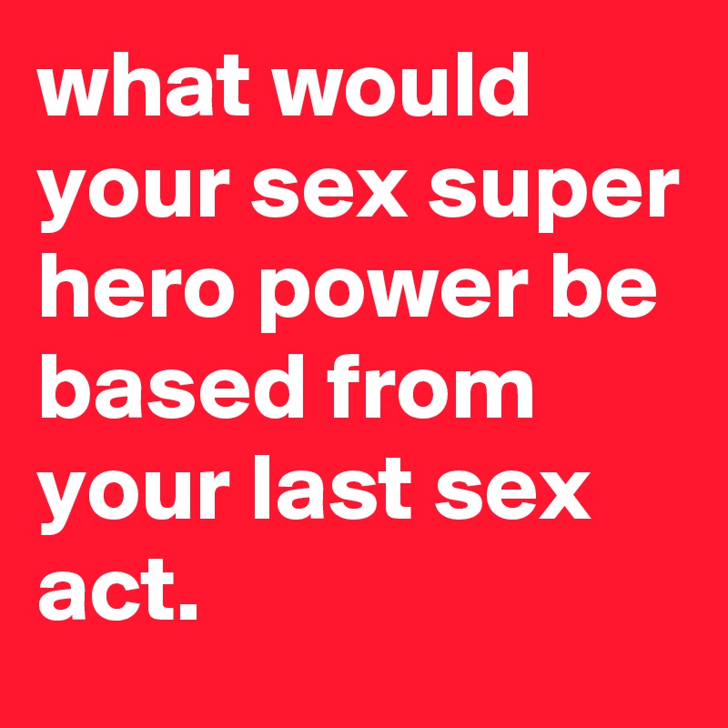 what would your sex super hero power be based from your last sex act.