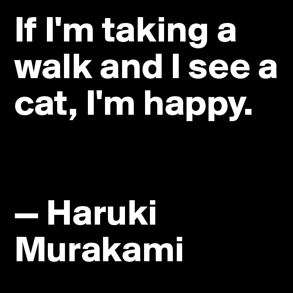 If I'm taking a walk and I see a cat, I'm happy.


— Haruki Murakami