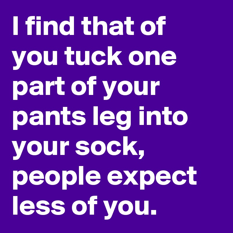 I find that of you tuck one part of your pants leg into your sock, people expect less of you.