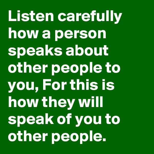 Listen carefully how a person speaks about other people to you, For this is how they will speak of you to other people.