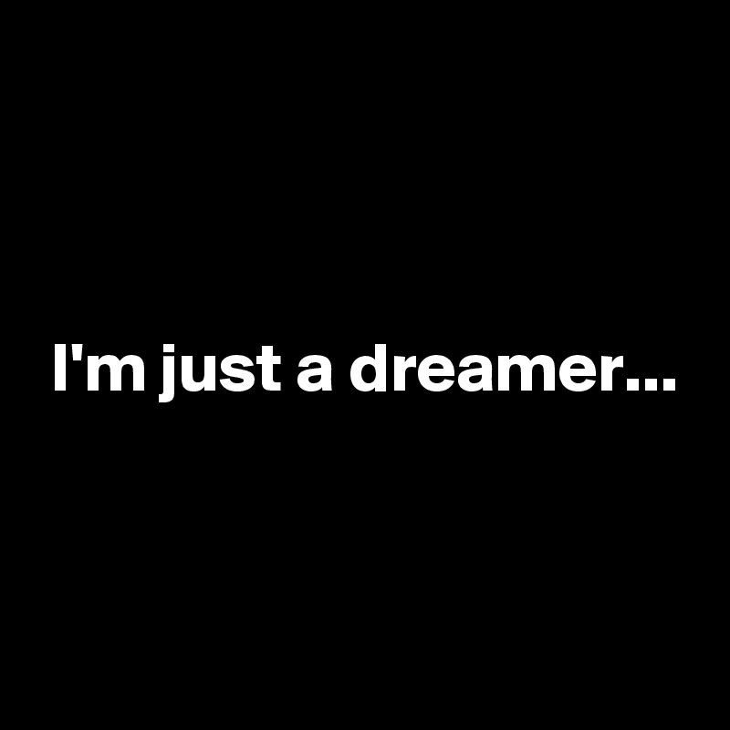 



 I'm just a dreamer...


