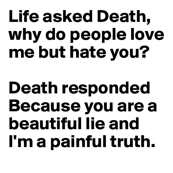 Life asked Death, why do people love me but hate you?

Death responded
Because you are a beautiful lie and I'm a painful truth. 
