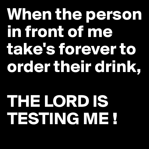 When the person in front of me take's forever to order their drink,

THE LORD IS TESTING ME !
