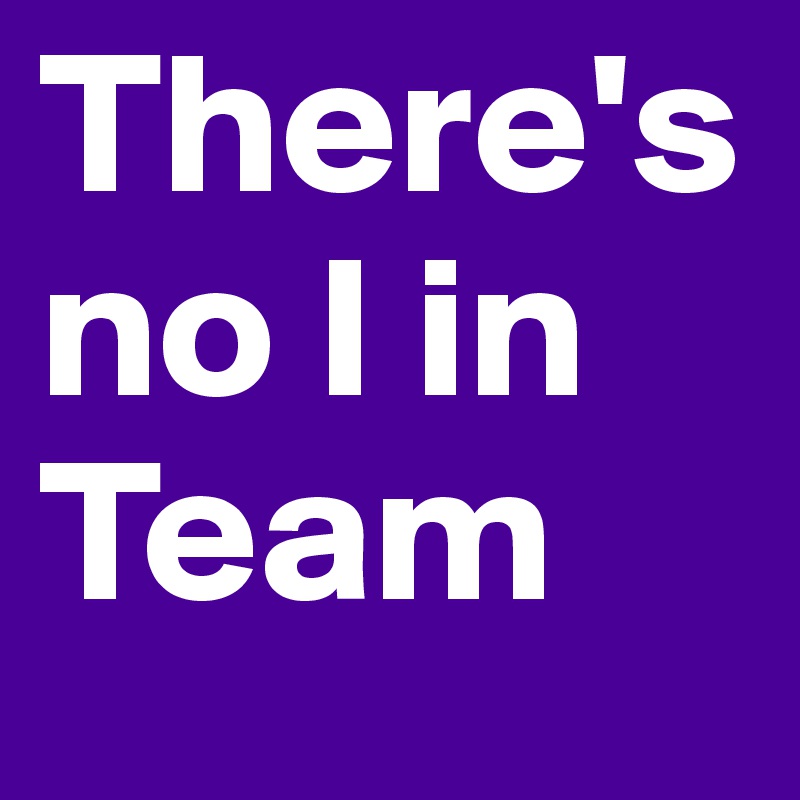 There's
no I in
Team