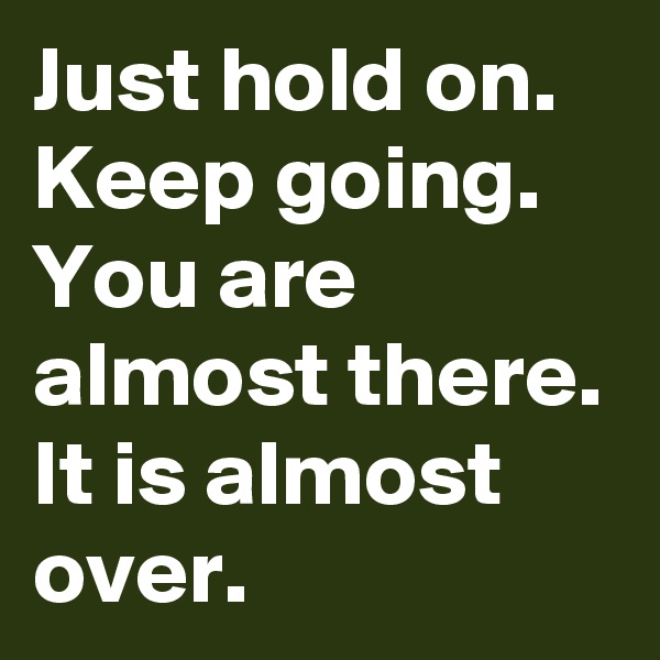 Just hold on. Keep going.  You are almost there. It is almost over. 