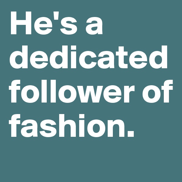 He's a dedicated 
follower of fashion.