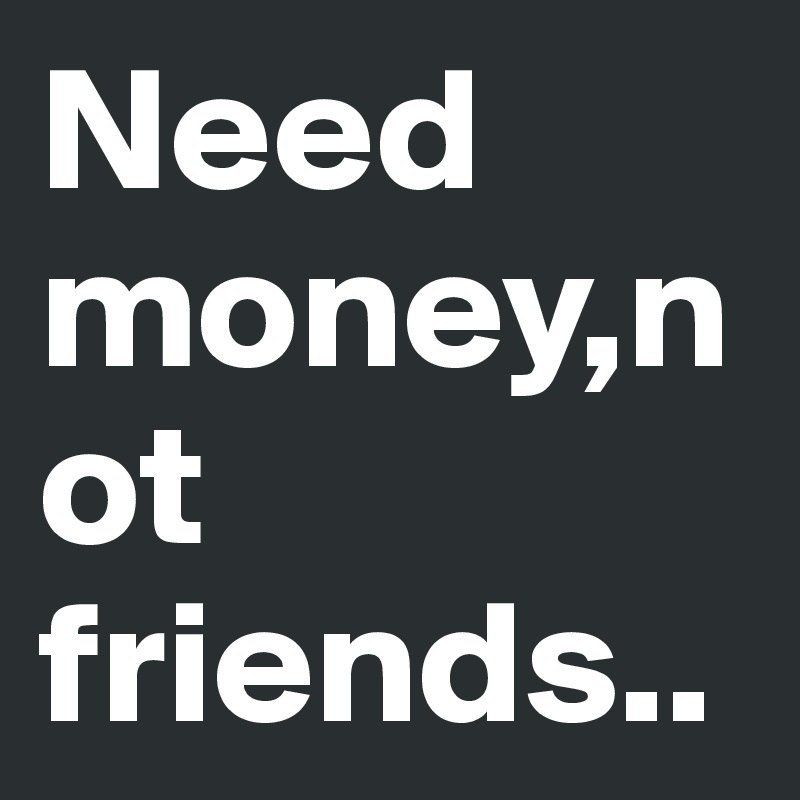Need money,not friends..