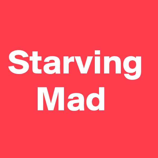 
Starving
    Mad
