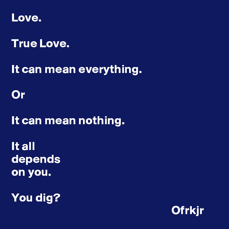 Love. 

True Love.

It can mean everything.

Or 

It can mean nothing. 

It all 
depends 
on you. 

You dig? 
                                                                  Ofrkjr