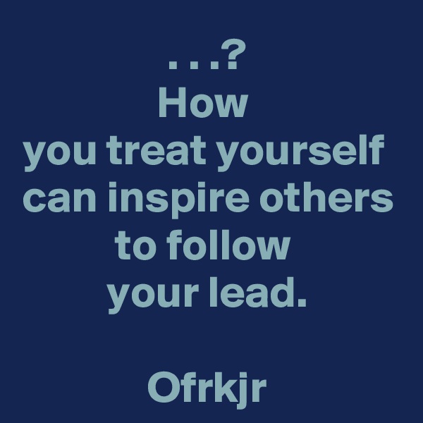 . . .?
How 
you treat yourself 
can inspire others to follow 
your lead.

Ofrkjr