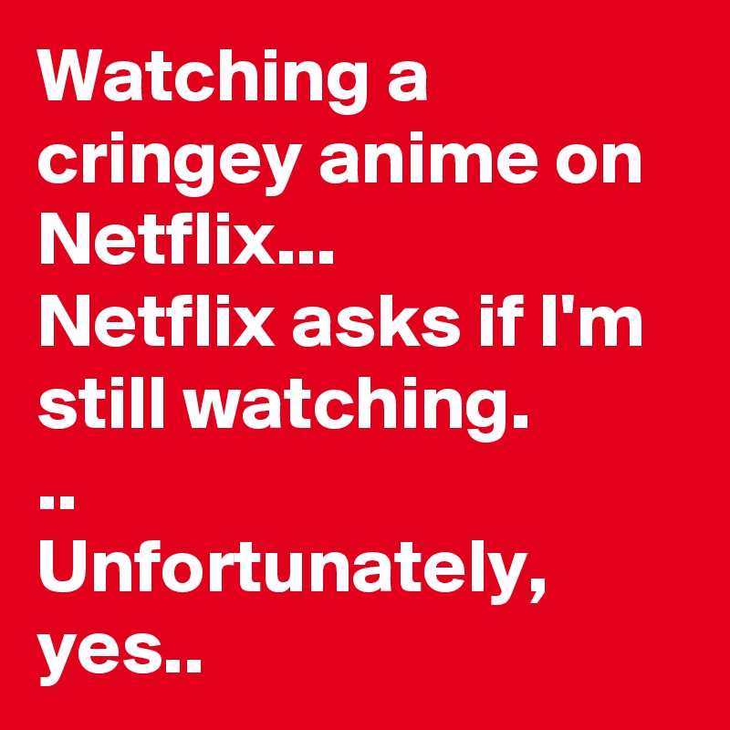 Watching a cringey anime on Netflix... 
Netflix asks if I'm still watching. 
..
Unfortunately, yes..