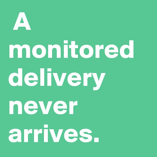  A monitored delivery never arrives.
