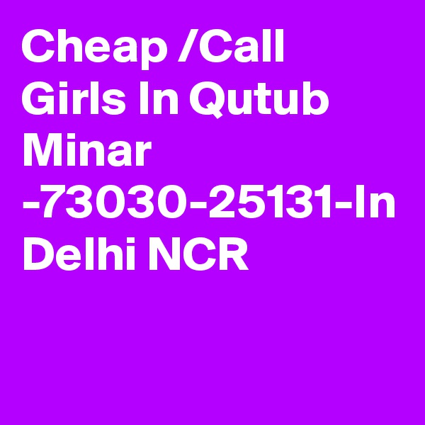 Cheap /Call Girls In Qutub Minar -73030-25131-In Delhi NCR