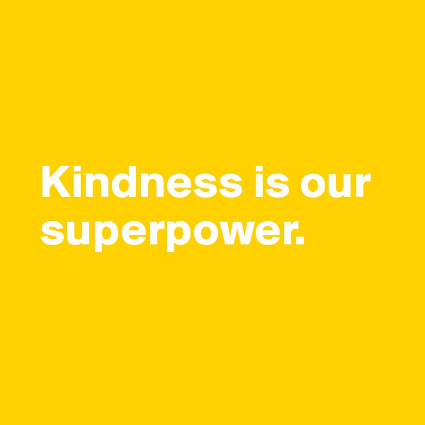 


  Kindness is our 
  superpower. 



