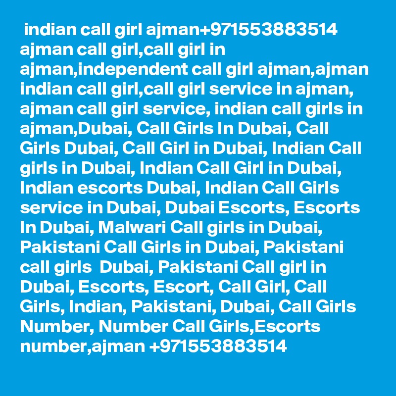  indian call girl ajman+971553883514
ajman call girl,call girl in ajman,independent call girl ajman,ajman indian call girl,call girl service in ajman, ajman call girl service, indian call girls in ajman,Dubai, Call Girls In Dubai, Call Girls Dubai, Call Girl in Dubai, Indian Call girls in Dubai, Indian Call Girl in Dubai, Indian escorts Dubai, Indian Call Girls service in Dubai, Dubai Escorts, Escorts In Dubai, Malwari Call girls in Dubai, Pakistani Call Girls in Dubai, Pakistani call girls  Dubai, Pakistani Call girl in Dubai, Escorts, Escort, Call Girl, Call Girls, Indian, Pakistani, Dubai, Call Girls Number, Number Call Girls,Escorts number,ajman +971553883514