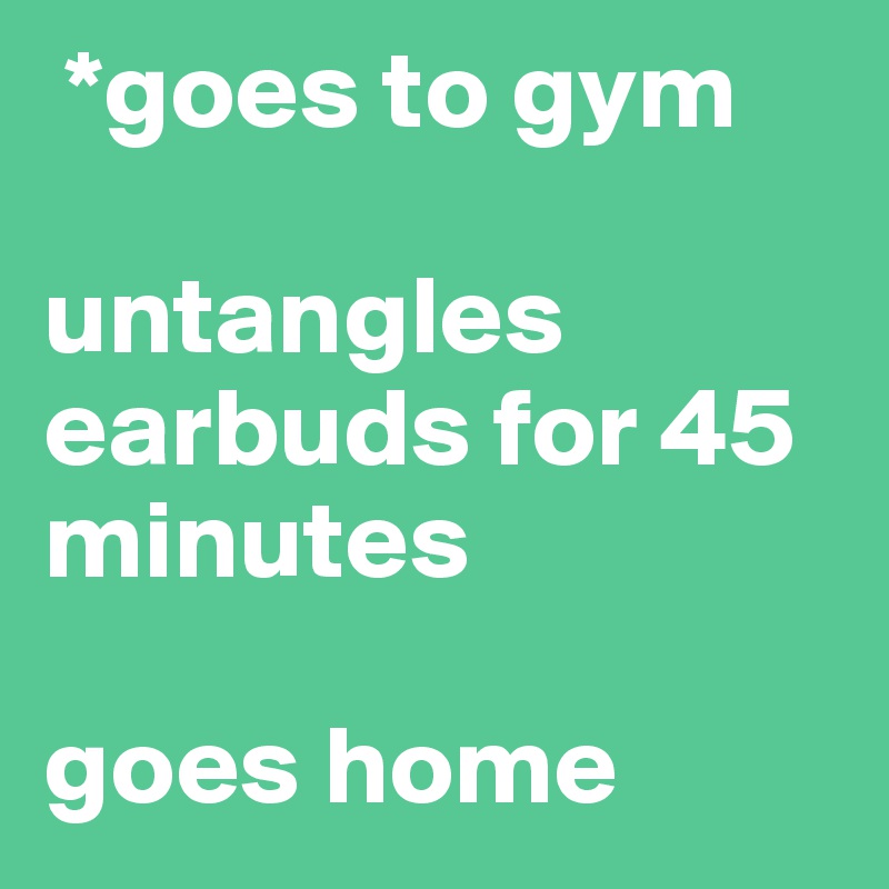  *goes to gym

untangles earbuds for 45 minutes

goes home