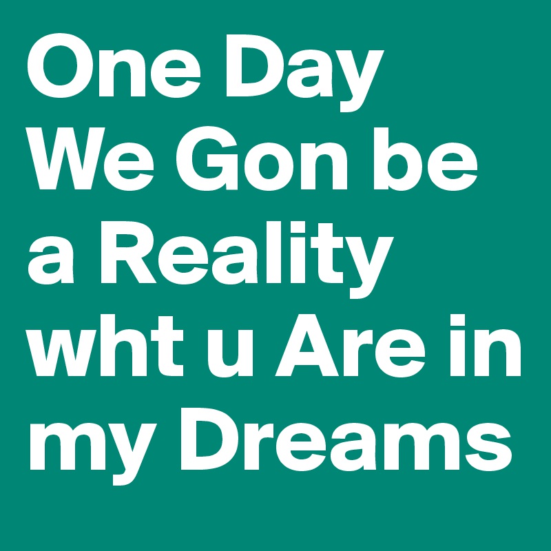 One Day We Gon be a Reality wht u Are in my Dreams