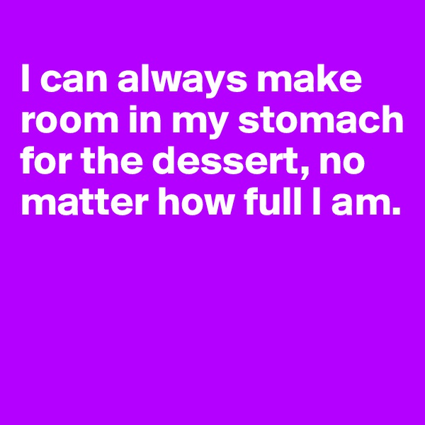 
I can always make room in my stomach for the dessert, no matter how full I am.



