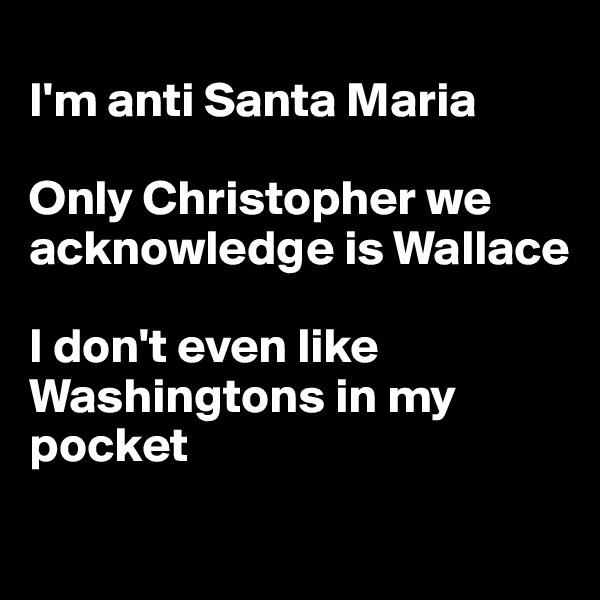 
I'm anti Santa Maria

Only Christopher we acknowledge is Wallace

I don't even like Washingtons in my pocket
